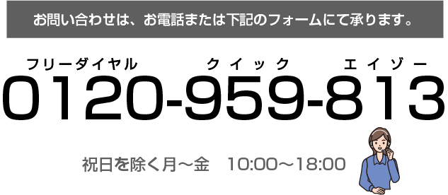 お問い合わせはお電話または下記のフォームにて。フリーダイヤル　0120-959-813 クイックエイゾーまで。